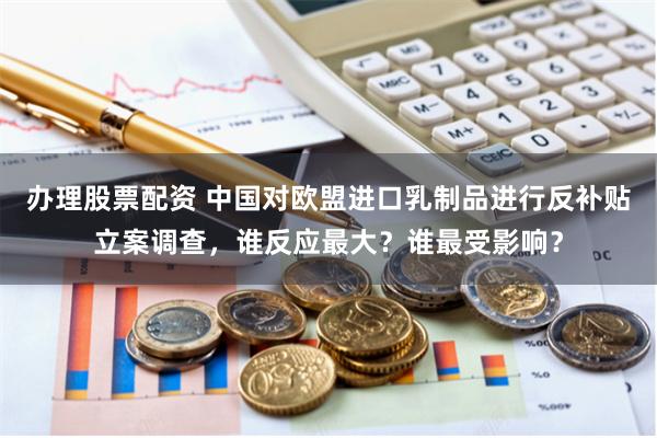 办理股票配资 中国对欧盟进口乳制品进行反补贴立案调查，谁反应最大？谁最受影响？