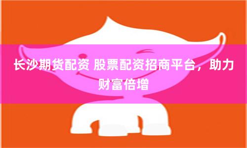 长沙期货配资 股票配资招商平台，助力财富倍增