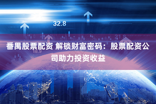 番禺股票配资 解锁财富密码：股票配资公司助力投资收益