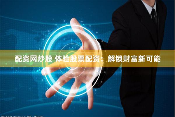 配资网炒股 体验股票配资：解锁财富新可能