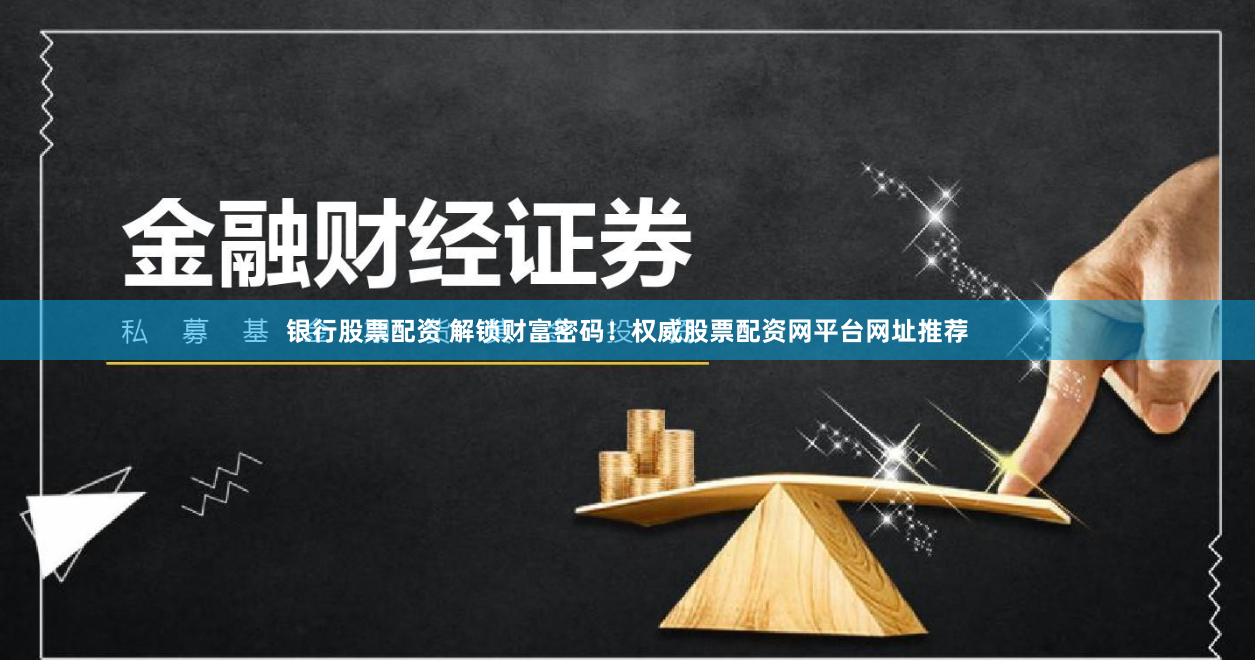 银行股票配资 解锁财富密码！权威股票配资网平台网址推荐