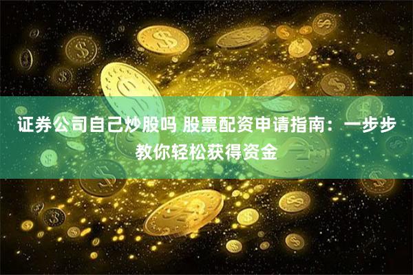 证券公司自己炒股吗 股票配资申请指南：一步步教你轻松获得资金