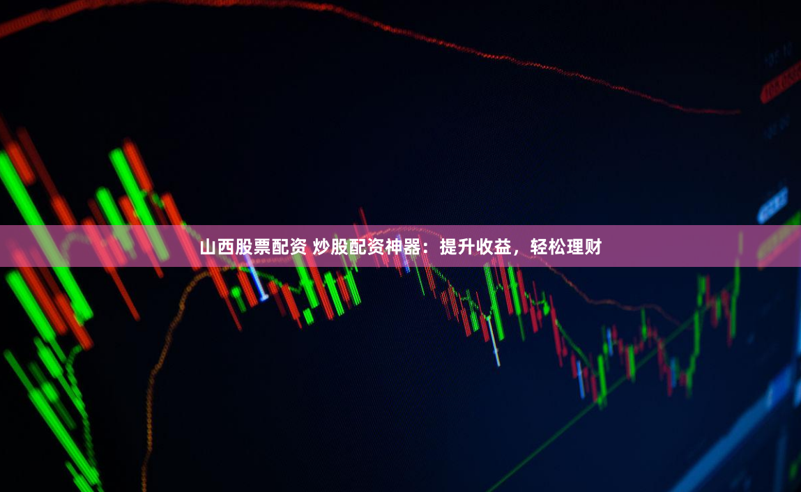 山西股票配资 炒股配资神器：提升收益，轻松理财