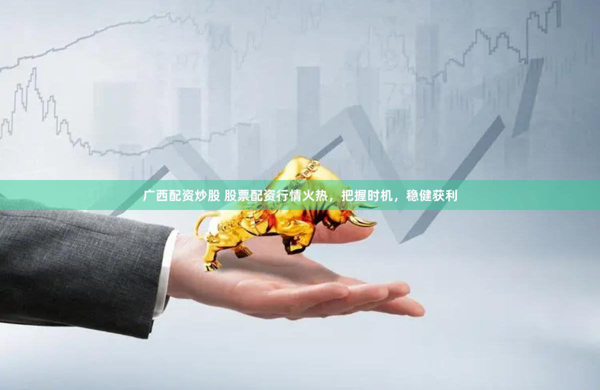 广西配资炒股 股票配资行情火热，把握时机，稳健获利