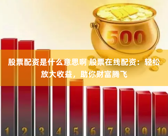 股票配资是什么意思啊 股票在线配资：轻松放大收益，助你财富腾飞