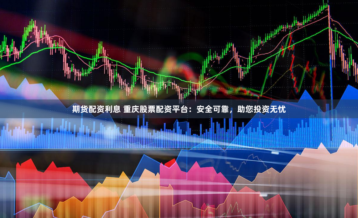 期货配资利息 重庆股票配资平台：安全可靠，助您投资无忧