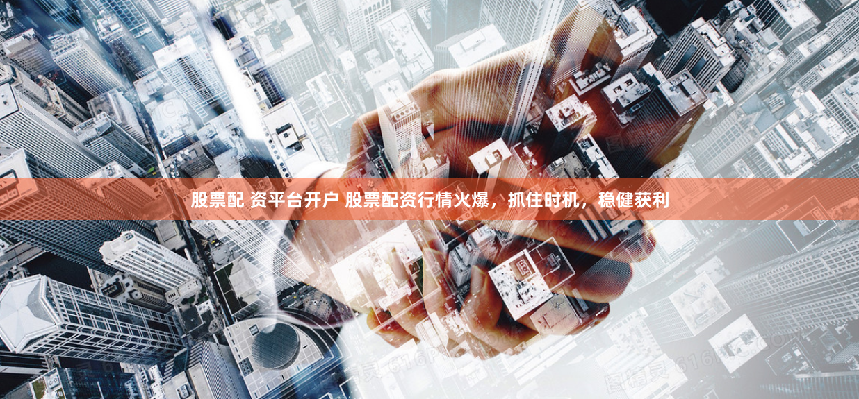股票配 资平台开户 股票配资行情火爆，抓住时机，稳健获利