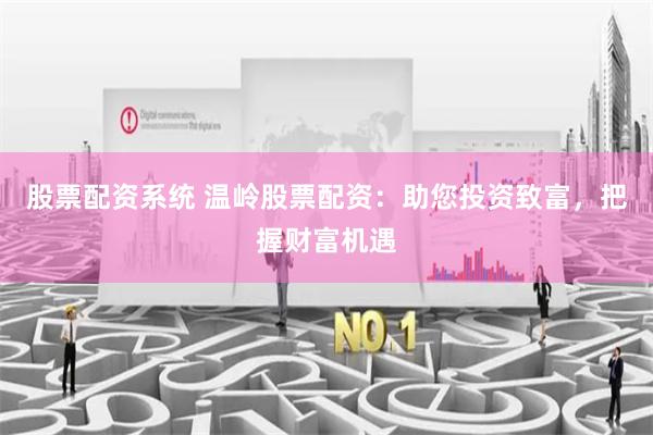 股票配资系统 温岭股票配资：助您投资致富，把握财富机遇