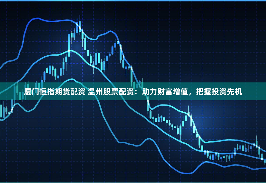 厦门恒指期货配资 温州股票配资：助力财富增值，把握投资先机