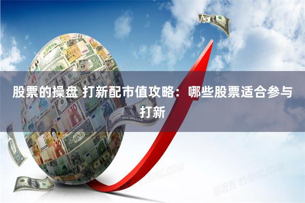 股票的操盘 打新配市值攻略：哪些股票适合参与打新