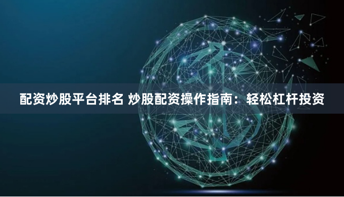 配资炒股平台排名 炒股配资操作指南：轻松杠杆投资
