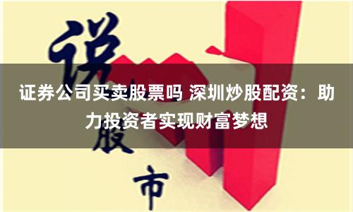 证券公司买卖股票吗 深圳炒股配资：助力投资者实现财富梦想