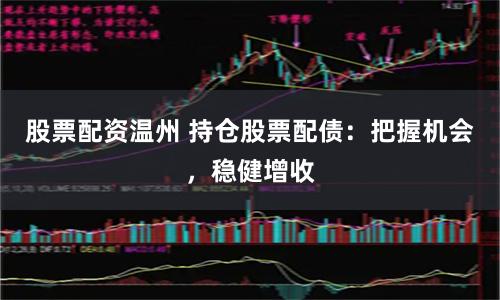 股票配资温州 持仓股票配债：把握机会，稳健增收
