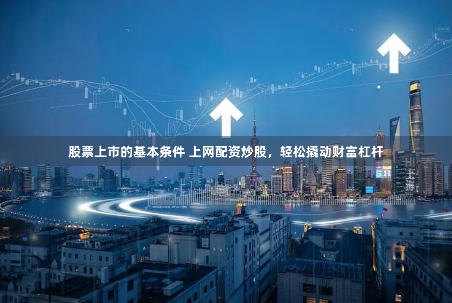 股票上市的基本条件 上网配资炒股，轻松撬动财富杠杆