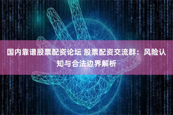 国内靠谱股票配资论坛 股票配资交流群：风险认知与合法边界解析