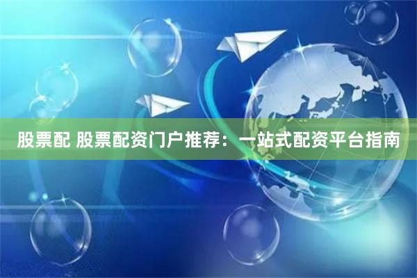股票配 股票配资门户推荐：一站式配资平台指南